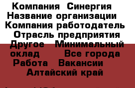 Компания «Синергия › Название организации ­ Компания-работодатель › Отрасль предприятия ­ Другое › Минимальный оклад ­ 1 - Все города Работа » Вакансии   . Алтайский край